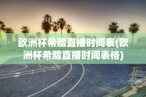 欧洲杯希腊直播时间表(欧洲杯希腊直播时间表格)