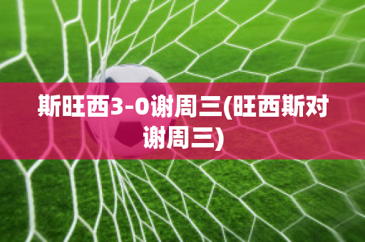 斯旺西3-0谢周三(旺西斯对谢周三)