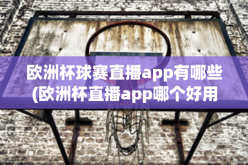 欧洲杯球赛直播app有哪些(欧洲杯直播app哪个好用)