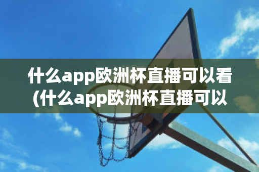 什么app欧洲杯直播可以看(什么app欧洲杯直播可以看nba)