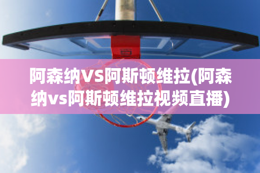 阿森纳VS阿斯顿维拉(阿森纳vs阿斯顿维拉视频直播)