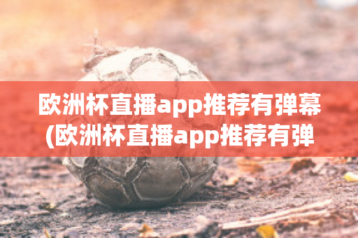 欧洲杯直播app推荐有弹幕(欧洲杯直播app推荐有弹幕嘛)