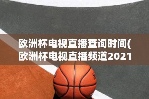 欧洲杯电视直播查询时间(欧洲杯电视直播频道2021)