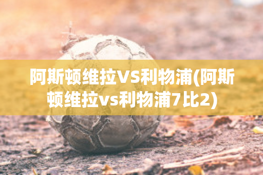 阿斯顿维拉VS利物浦(阿斯顿维拉vs利物浦7比2)