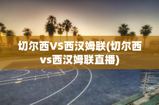 切尔西VS西汉姆联(切尔西vs西汉姆联直播)