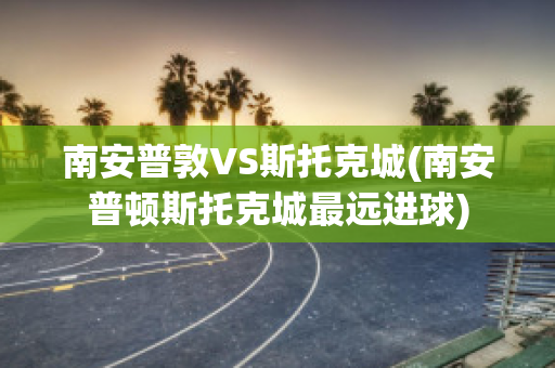 南安普敦VS斯托克城(南安普顿斯托克城最远进球)