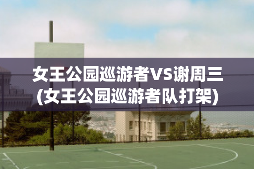 女王公园巡游者VS谢周三(女王公园巡游者队打架)