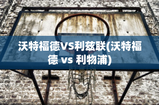 沃特福德VS利兹联(沃特福德 vs 利物浦)