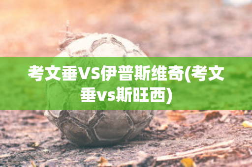 考文垂VS伊普斯维奇(考文垂vs斯旺西)