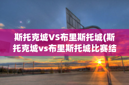 斯托克城VS布里斯托城(斯托克城vs布里斯托城比赛结果)