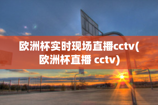 欧洲杯实时现场直播cctv(欧洲杯直播 cctv)