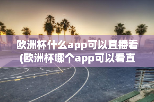 欧洲杯什么app可以直播看(欧洲杯哪个app可以看直播)