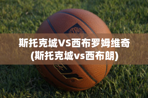 斯托克城VS西布罗姆维奇(斯托克城vs西布朗)