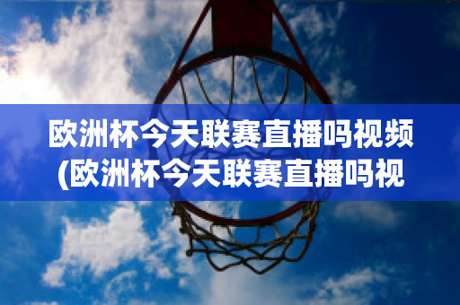 欧洲杯今天联赛直播吗视频(欧洲杯今天联赛直播吗视频在线观看)