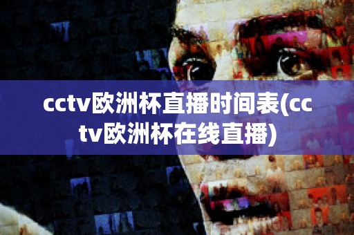 cctv欧洲杯直播时间表(cctv欧洲杯在线直播)