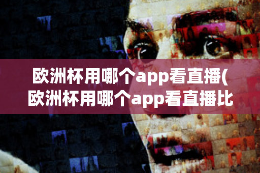 欧洲杯用哪个app看直播(欧洲杯用哪个app看直播比较好)