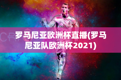 罗马尼亚欧洲杯直播(罗马尼亚队欧洲杯2021)