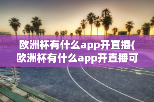 欧洲杯有什么app开直播(欧洲杯有什么app开直播可以看)