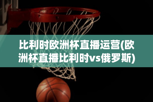 比利时欧洲杯直播运营(欧洲杯直播比利时vs俄罗斯)