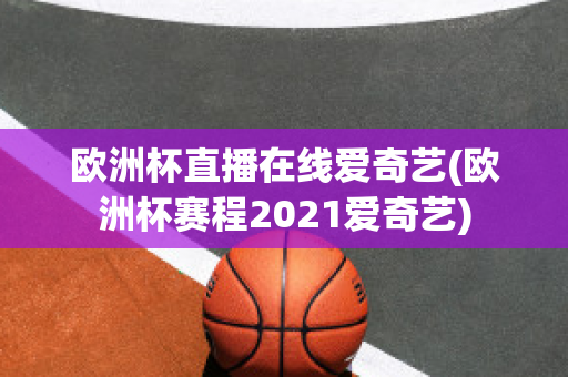 欧洲杯直播在线爱奇艺(欧洲杯赛程2021爱奇艺)