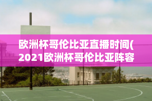 欧洲杯哥伦比亚直播时间(2021欧洲杯哥伦比亚阵容)