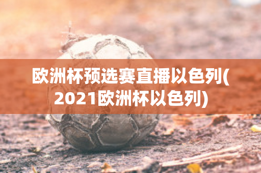 欧洲杯预选赛直播以色列(2021欧洲杯以色列)