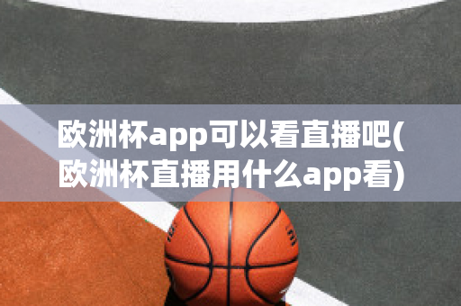 欧洲杯app可以看直播吧(欧洲杯直播用什么app看)