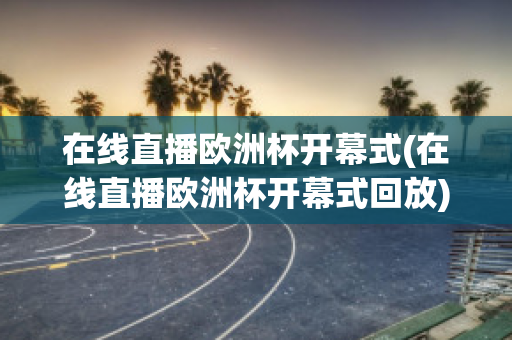 在线直播欧洲杯开幕式(在线直播欧洲杯开幕式回放)