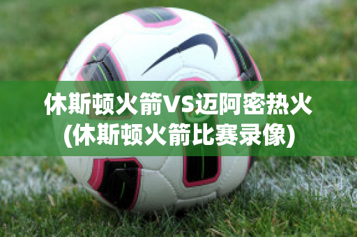 休斯顿火箭VS迈阿密热火(休斯顿火箭比赛录像)