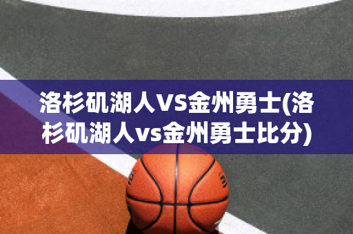 洛杉矶湖人VS金州勇士(洛杉矶湖人vs金州勇士比分)