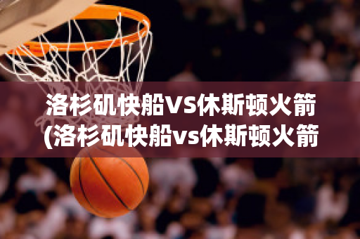 洛杉矶快船VS休斯顿火箭(洛杉矶快船vs休斯顿火箭回放)