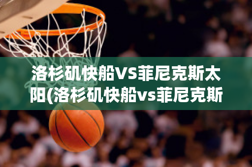 洛杉矶快船VS菲尼克斯太阳(洛杉矶快船vs菲尼克斯太阳结果)