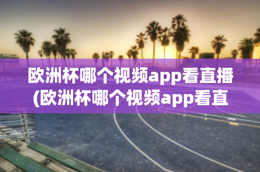 欧洲杯哪个视频app看直播(欧洲杯哪个视频app看直播最好)