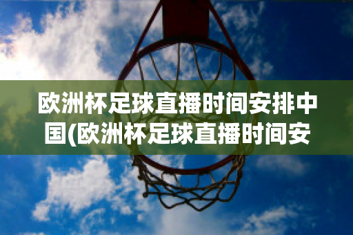 欧洲杯足球直播时间安排中国(欧洲杯足球直播时间安排中国球员)