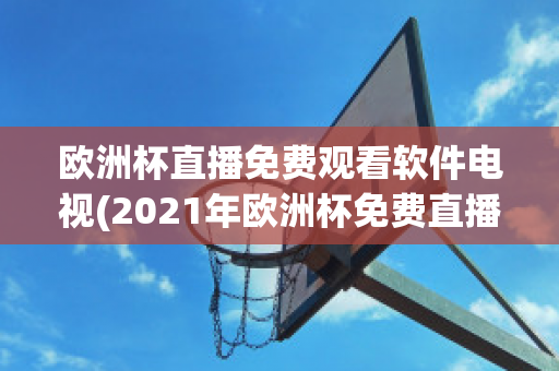 欧洲杯直播免费观看软件电视(2021年欧洲杯免费直播app)