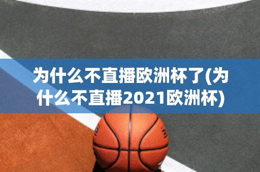 为什么不直播欧洲杯了(为什么不直播2021欧洲杯)