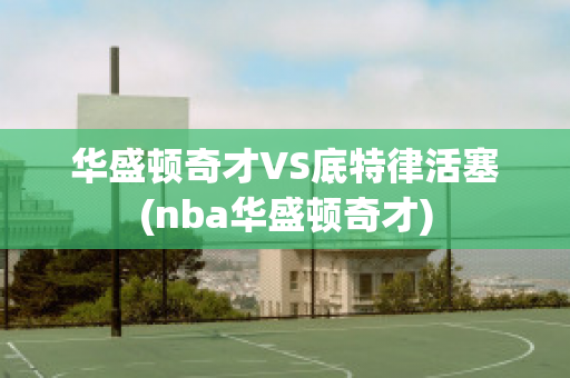 华盛顿奇才VS底特律活塞(nba华盛顿奇才)