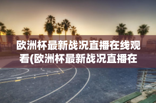 欧洲杯最新战况直播在线观看(欧洲杯最新战况直播在线观看高清)