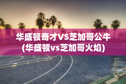 华盛顿奇才VS芝加哥公牛(华盛顿vs芝加哥火焰)