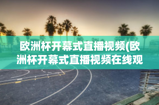 欧洲杯开幕式直播视频(欧洲杯开幕式直播视频在线观看)