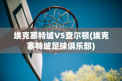 埃克塞特城VS查尔顿(埃克塞特城足球俱乐部)