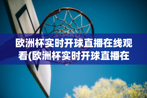 欧洲杯实时开球直播在线观看(欧洲杯实时开球直播在线观看高清)