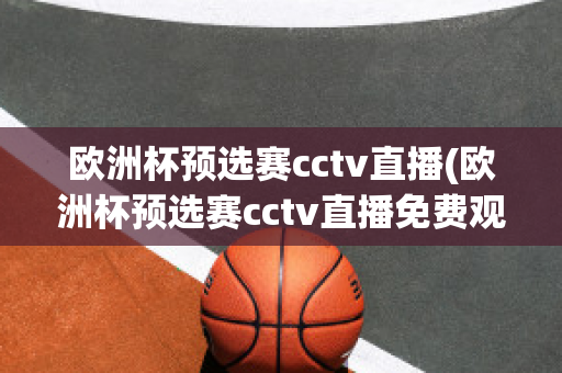 欧洲杯预选赛cctv直播(欧洲杯预选赛cctv直播免费观看)