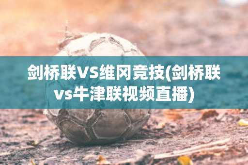 剑桥联VS维冈竞技(剑桥联vs牛津联视频直播)