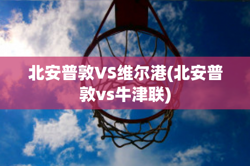 北安普敦VS维尔港(北安普敦vs牛津联)