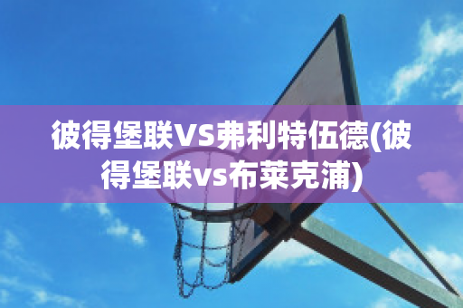 彼得堡联VS弗利特伍德(彼得堡联vs布莱克浦)