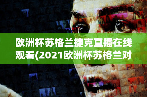 欧洲杯苏格兰捷克直播在线观看(2021欧洲杯苏格兰对捷克直播)