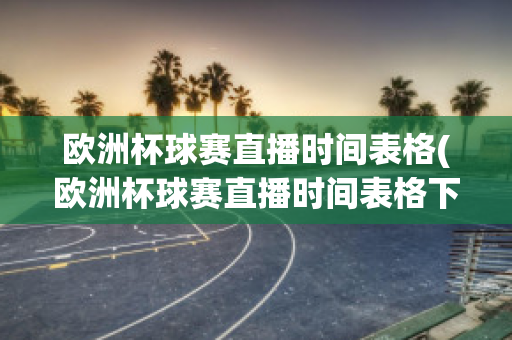 欧洲杯球赛直播时间表格(欧洲杯球赛直播时间表格下载)