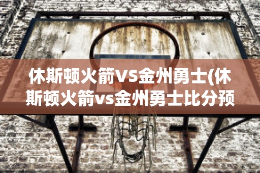 休斯顿火箭VS金州勇士(休斯顿火箭vs金州勇士比分预测)