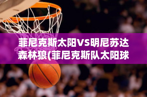 菲尼克斯太阳VS明尼苏达森林狼(菲尼克斯队太阳球员)